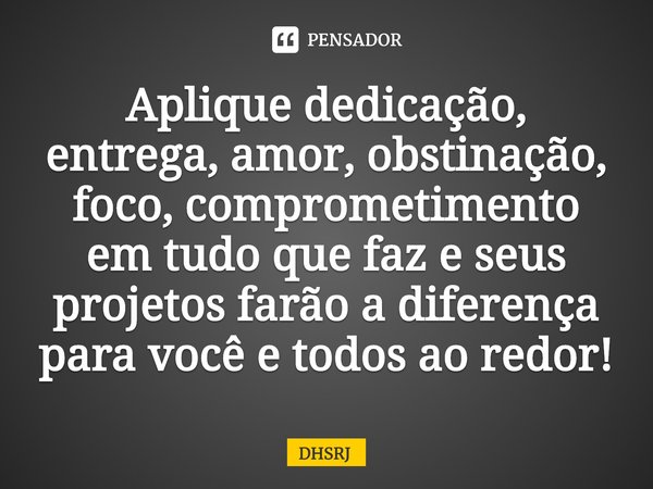 Aplique dedicação, entrega, amor, obstinação, foco, comprometimento em tudo que faz e seus projetos farão a diferença para você e todos ao redor!... Frase de DHSRJ.