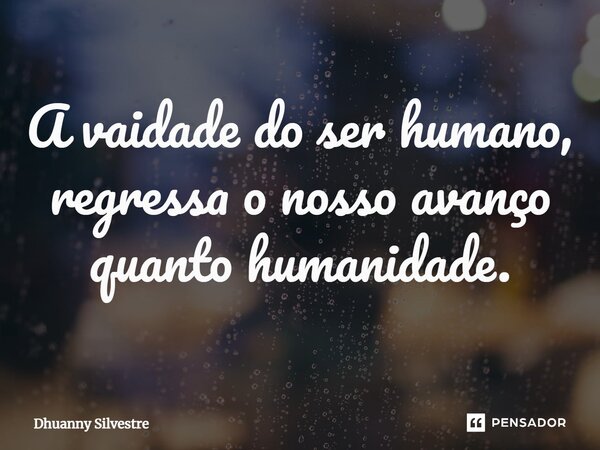 ⁠A vaidade do ser humano, regressa o nosso avanço quanto humanidade.... Frase de Dhuanny Silvestre.