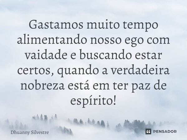 Gastamos muito tempo alimentando nosso ego com vaidade e buscando estar certos, quando a verdadeira nobreza está em ter paz de espírito!... Frase de Dhuanny Silvestre.