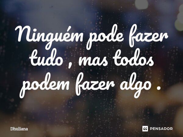 ⁠Ninguém pode fazer tudo , mas todos podem fazer algo .... Frase de Dhuliana.