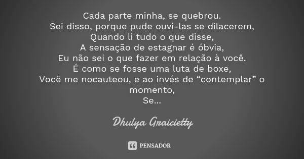 Cada parte minha, se quebrou. Sei disso, porque pude ouvi-las se dilacerem, Quando li tudo o que disse, A sensação de estagnar é óbvia, Eu não sei o que fazer e... Frase de Dhulya Graicietty.