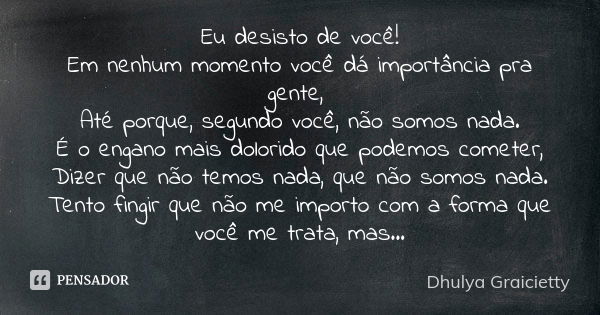 Eu desisto de você! Em nenhum momento você dá importância pra gente, Até porque, segundo você, não somos nada. É o engano mais dolorido que podemos cometer, Diz... Frase de Dhulya Graicietty.