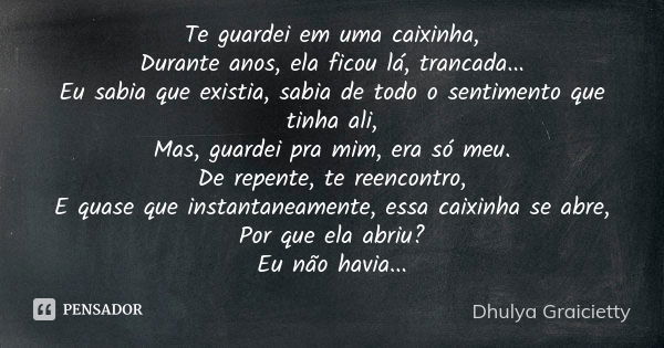 Te guardei em uma caixinha, Durante anos, ela ficou lá, trancada... Eu sabia que existia, sabia de todo o sentimento que tinha ali, Mas, guardei pra mim, era só... Frase de Dhulya Graicietty.