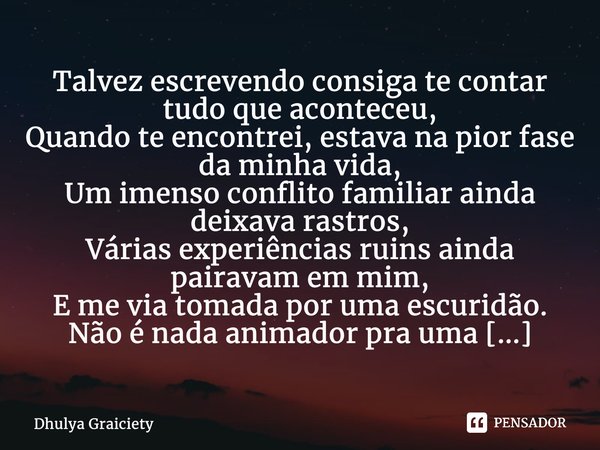 ⁠Talvez escrevendo consiga te contar tudo que aconteceu, Quando te encontrei, estava na pior fase da minha vida, Um imenso conflito familiar ainda deixava rastr... Frase de Dhulya Graiciety.