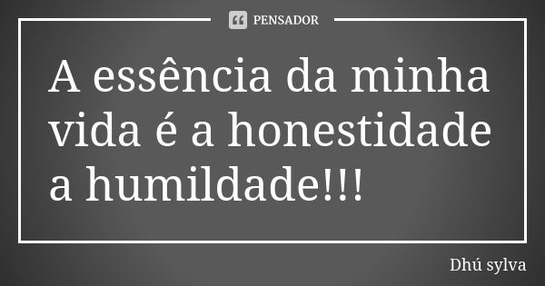 A essência da minha vida é a honestidade a humildade!!!... Frase de Dhú sylva.