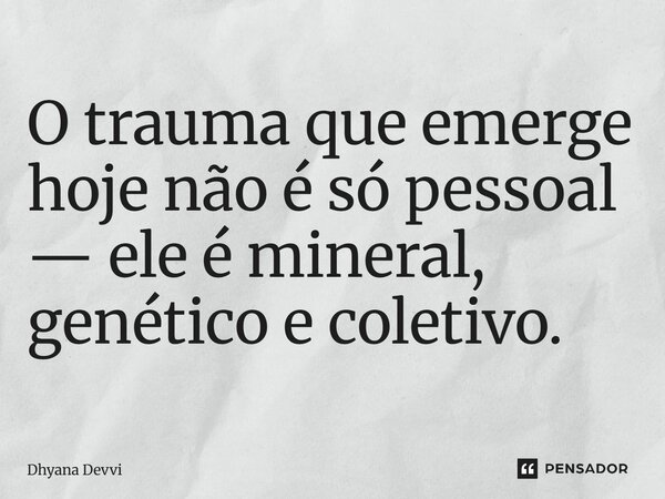 ⁠O trauma que emerge hoje não é só pessoal — ele é mineral, genético e coletivo.... Frase de Dhyana Devvi.