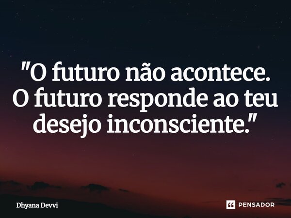⁠"O futuro não acontece. O futuro responde ao teu desejo inconsciente."... Frase de Dhyana Devvi.