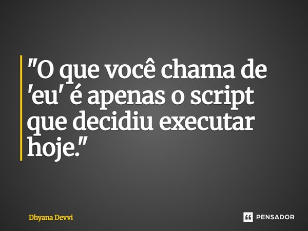 ⁠"O que você chama de 'eu' é apenas o script que decidiu executar hoje."... Frase de Dhyana Devvi.
