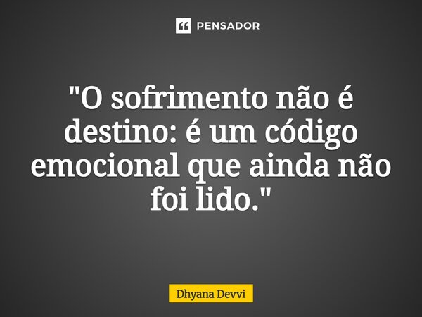 "O sofrimento não é destino: é um código emocional que ainda não foi lido."... Frase de Dhyana Devvi.