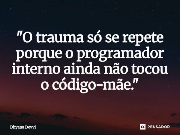 ⁠"O trauma só se repete porque o programador interno ainda não tocou o código-mãe."... Frase de Dhyana Devvi.