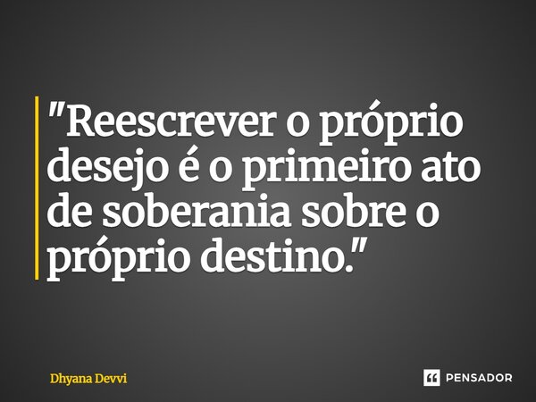 ⁠"Reescrever o próprio desejo é o primeiro ato de soberania sobre o próprio destino."... Frase de Dhyana Devvi.