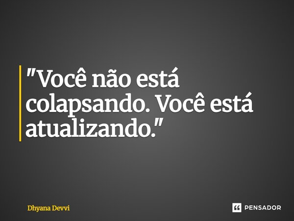 ⁠"Você não está colapsando. Você está atualizando."... Frase de Dhyana Devvi.