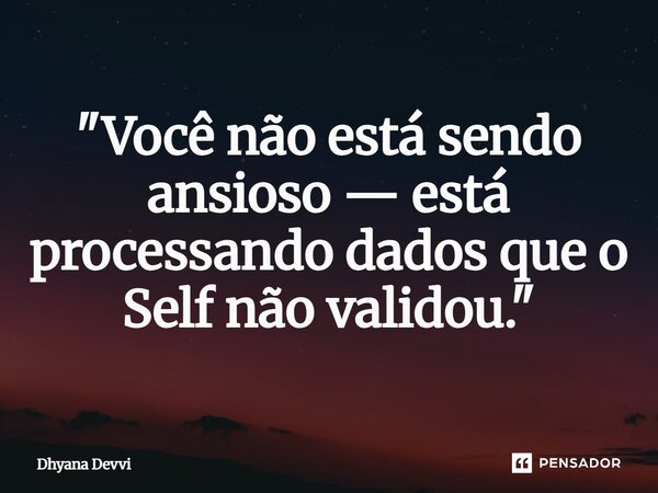 ⁠"Você não está sendo ansioso — está processando dados que o Self não validou."... Frase de Dhyana Devvi.