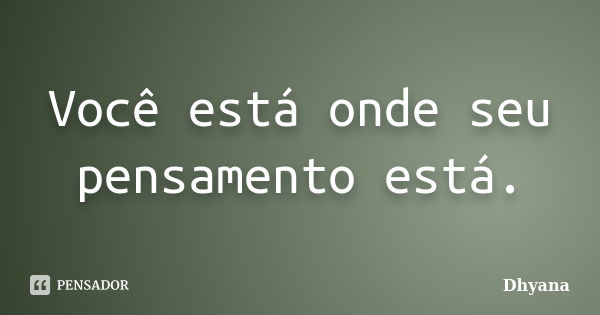 Você está onde seu pensamento está.... Frase de Dhyana.