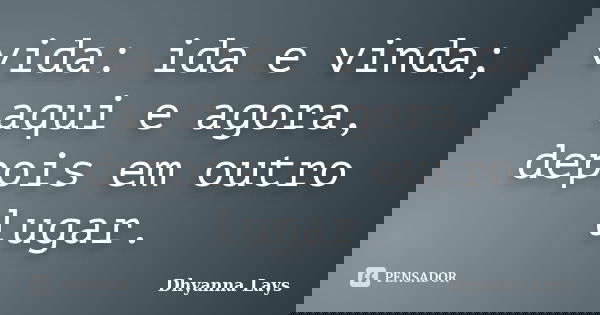 vida: ida e vinda; aqui e agora, depois em outro lugar.... Frase de Dhyanna Lays.