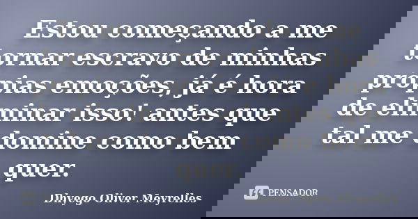 Estou começando a me tornar escravo de minhas própias emoções, já é hora de eliminar isso! antes que tal me domine como bem quer.... Frase de Dhyego Oliver Meyrelles.