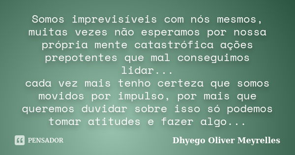 Somos imprevisíveis com nós mesmos, muitas vezes não esperamos por nossa própria mente catastrófica ações prepotentes que mal conseguimos lidar... cada vez mais... Frase de Dhyego Oliver Meyrelles.