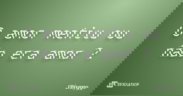 O amor mentiu ou não era amor ?... Frase de Dhyggo.
