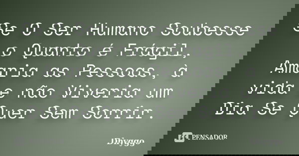 Se O Ser Humano Soubesse o Quanto é Frágil, Amaria as Pessoas, à vida e não Viveria um Dia Se Quer Sem Sorrir.... Frase de Dhyggo.