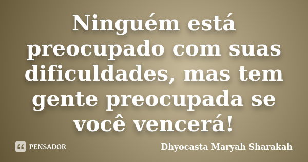 Ninguém está preocupado com suas dificuldades, mas tem gente preocupada se você vencerá!... Frase de Dhyocasta Maryah Sharakah.