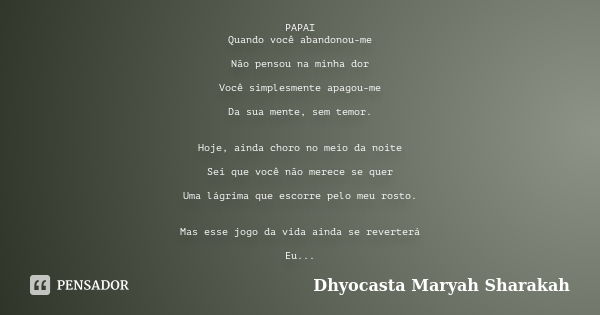 PAPAI Quando você abandonou-me Não pensou na minha dor Você simplesmente apagou-me Da sua mente, sem temor. Hoje, ainda choro no meio da noite Sei que você não ... Frase de Dhyocasta Maryah Sharakah.