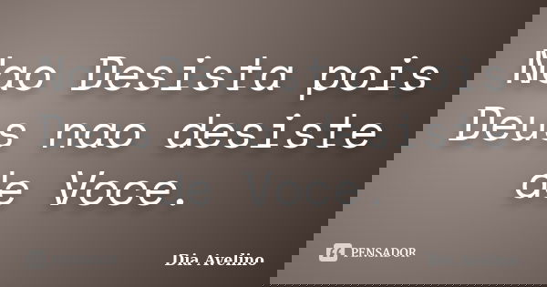 Nao Desista pois Deus nao desiste de Voce.... Frase de Dia Avelino.