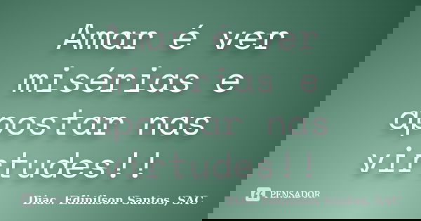 Amar é ver misérias e apostar nas virtudes!!... Frase de Diac. Edinilson Santos, SAC.