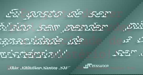 Eu gosto de ser público sem perder a capacidade de ser mistério!!... Frase de Diac. Edinilson Santos, SAC.