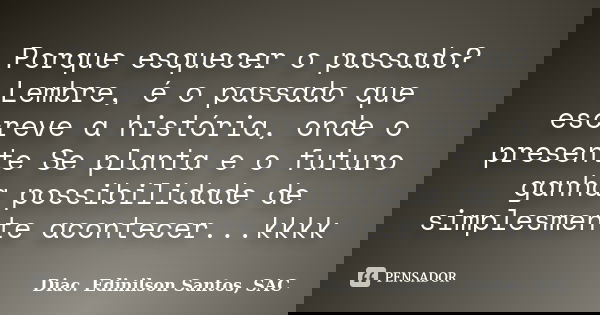 Porque esquecer o passado? Lembre, é o passado que escreve a história, onde o presente Se planta e o futuro ganha possibilidade de simplesmente acontecer...kkkk... Frase de Diac. Edinilson Santos, SAC.