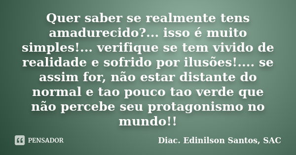 Quer saber se realmente tens amadurecido?... isso é muito simples!... verifique se tem vivido de realidade e sofrido por ilusões!.... se assim for, não estar di... Frase de Diac. Edinilson Santos, SAC.