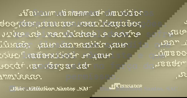Sou um homem de muitos desejos poucas realizações, que vive de realidade e sofre por ilusão, que acredita que impossível nãoexiste e que poder está na força da ... Frase de Diac. Edinilson Santos, SAC.