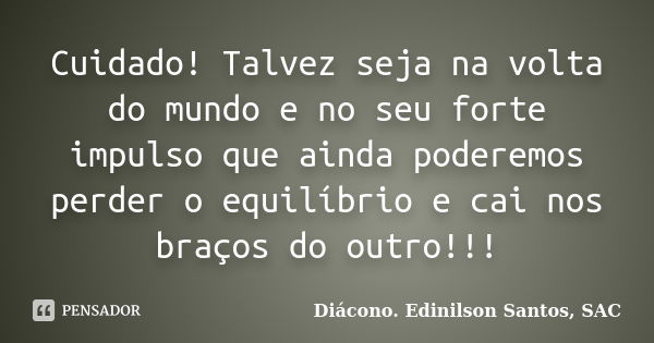 Cuidado! Talvez seja na volta do mundo e no seu forte impulso que ainda poderemos perder o equilíbrio e cai nos braços do outro!!!... Frase de Diácono Edinilson Santos, SAC.