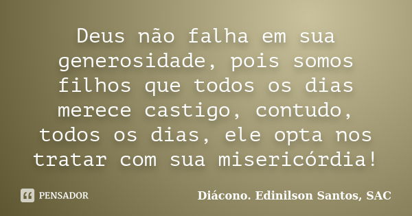 Deus não falha em sua generosidade, pois somos filhos que todos os dias merece castigo, contudo, todos os dias, ele opta nos tratar com sua misericórdia!... Frase de Diácono Edinilson Santos, SAC.