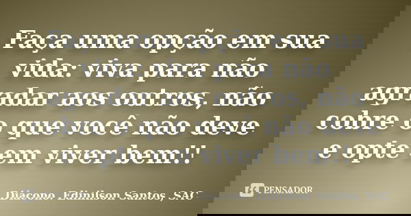 Faça uma opção em sua vida: viva para não agradar aos outros, não cobre o que você não deve e opte em viver bem!!... Frase de Diácono Edinilson Santos, SAC.