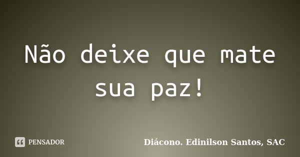 Não deixe que mate sua paz!... Frase de Diácono Edinilson Santos, SAC.