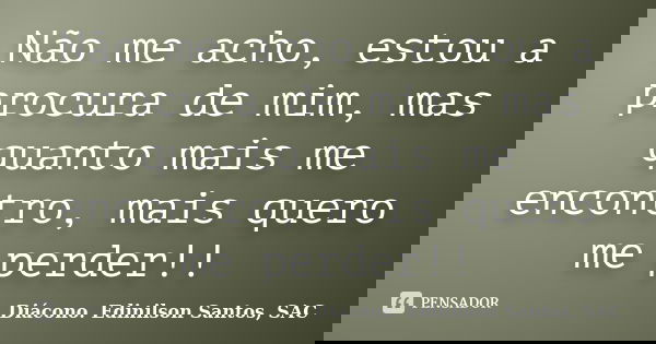 Não me acho, estou a procura de mim, mas quanto mais me encontro, mais quero me perder!!... Frase de Diácono Edinilson Santos, SAC.