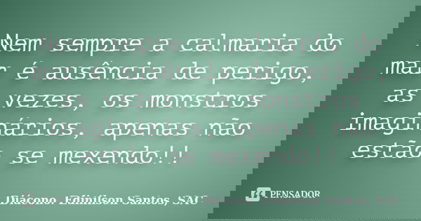 Nem sempre a calmaria do mar é ausência de perigo, as vezes, os monstros imaginários, apenas não estão se mexendo!!... Frase de Diácono Edinilson Santos, SAC.