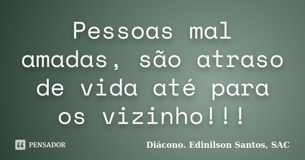 Pessoas mal amadas, são atraso de vida até para os vizinho!!!... Frase de Diácono Edinilson Santos, SAC.