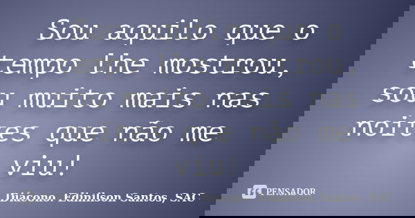 Sou aquilo que o tempo lhe mostrou, sou muito mais nas noites que não me viu!... Frase de Diácono Edinilson Santos, SAC.