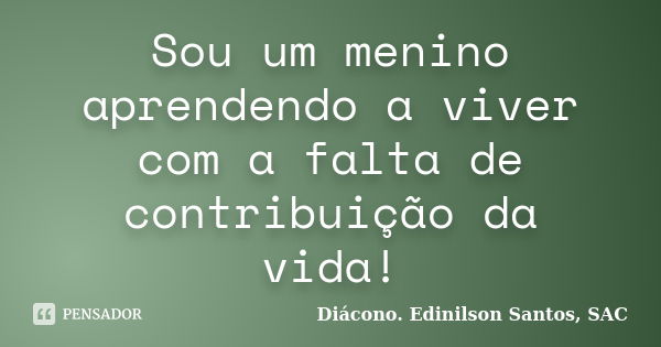 Sou um menino aprendendo a viver com a falta de contribuição da vida!... Frase de Diácono Edinilson Santos, SAC.