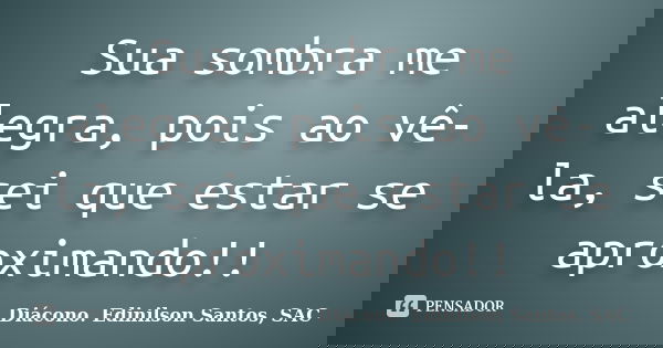 Sua sombra me alegra, pois ao vê-la, sei que estar se aproximando!!... Frase de Diácono Edinilson Santos, SAC.