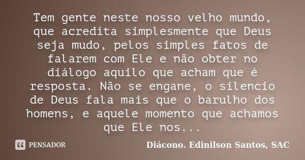 Tem gente neste nosso velho mundo, que acredita simplesmente que Deus seja mudo, pelos simples fatos de falarem com Ele e não obter no diálogo aquilo que acham ... Frase de Diácono Edinilson Santos, SAC.