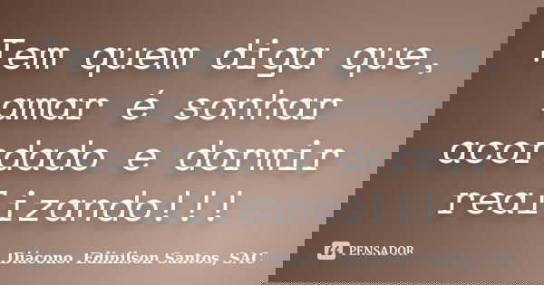 Tem quem diga que, amar é sonhar acordado e dormir realizando!!!... Frase de Diácono Edinilson Santos, SAC.
