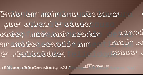 Tenho em mim uma loucura que atrai e causa confusões, mas não deixa sair sem antes sentir um pouco de felicidade.... Frase de Diácono Edinilson Santos, SAC.