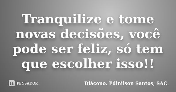 Tranquilize e tome novas decisões, você pode ser feliz, só tem que escolher isso!!... Frase de Diácono Edinilson Santos, SAC.