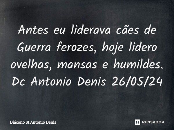 ⁠Antes eu liderava cães de Guerra ferozes, hoje lidero ovelhas, mansas e humildes. Dc Antonio Denis 26/05/24... Frase de Diácono St Antonio Denis.