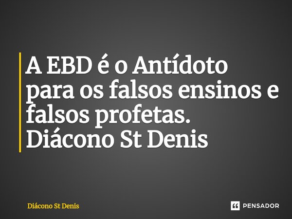 A EBD é o Antídoto para os falsos ensinos e falsos profetas. Diácono St Denis ⁠... Frase de Diácono St Denis.
