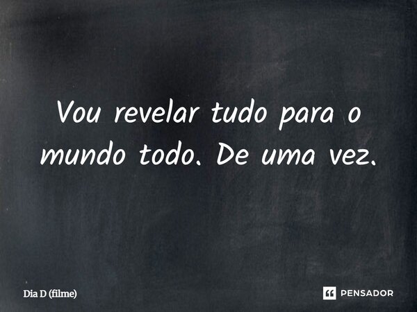⁠Vou revelar tudo para o mundo todo. De uma vez.... Frase de Dia D (filme).