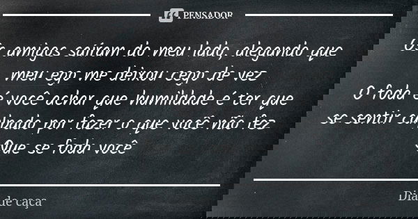 Os amigos saíram do meu lado, alegando que meu ego me deixou cego de vez O foda é você achar que humildade é ter que se sentir culpado por fazer o que você não ... Frase de Dia de caça.