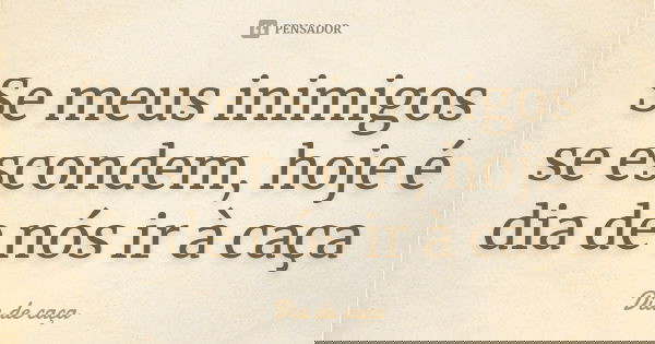 Se meus inimigos se escondem, hoje é dia de nós ir à caça... Frase de Dia de caça.